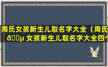 周氏女孩新生儿取名字大全（周氏 🌵 女孩新生儿取名字大全四个字）